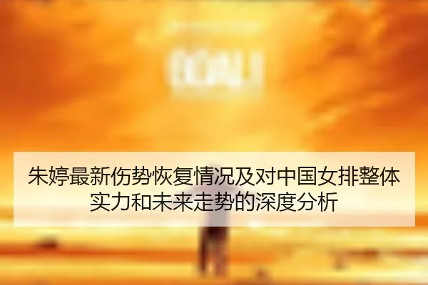 朱婷最新伤势恢复情况及对中国女排整体实力和未来走势的深度分析