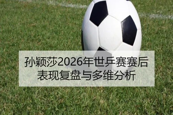孙颖莎2026年世乒赛赛后表现复盘与多维分析