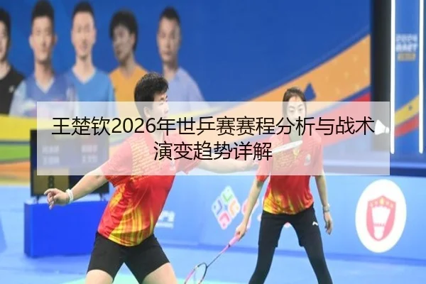 王楚钦2026年世乒赛赛程分析与战术演变趋势详解