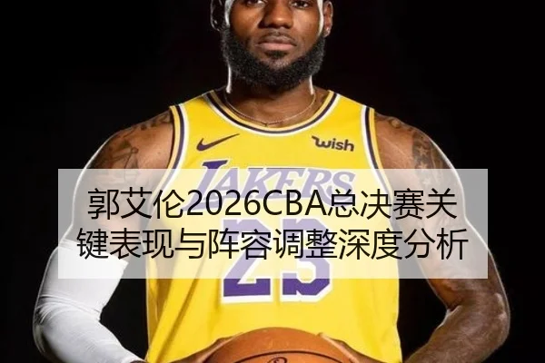 郭艾伦2026CBA总决赛关键表现与阵容调整深度分析