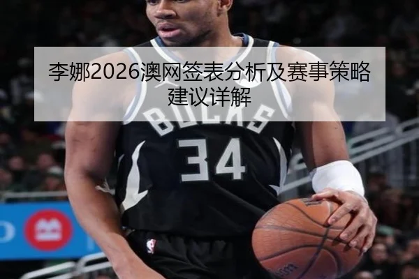 李娜2026澳网签表分析及赛事策略建议详解