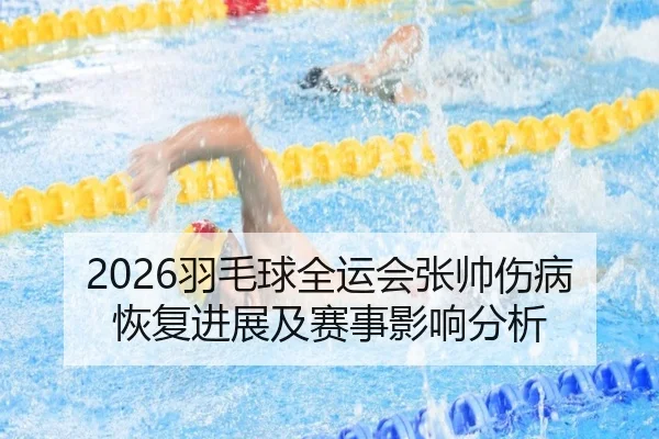 2026羽毛球全运会张帅伤病恢复进展及赛事影响分析