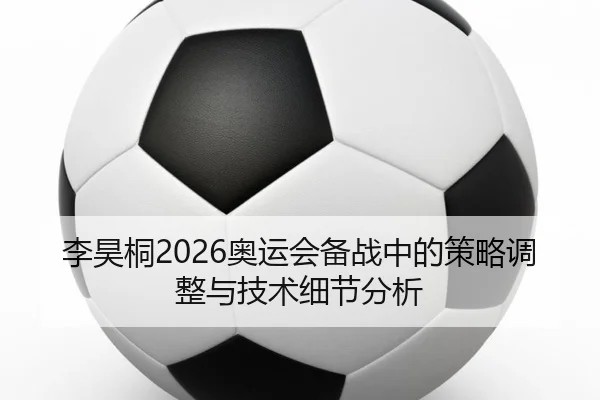 李昊桐2026奥运会备战中的策略调整与技术细节分析