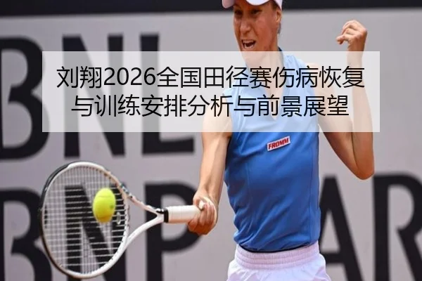 刘翔2026全国田径赛伤病恢复与训练安排分析与前景展望