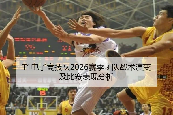 T1电子竞技队2026赛季团队战术演变及比赛表现分析