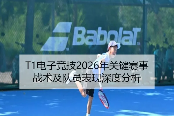 T1电子竞技2026年关键赛事战术及队员表现深度分析