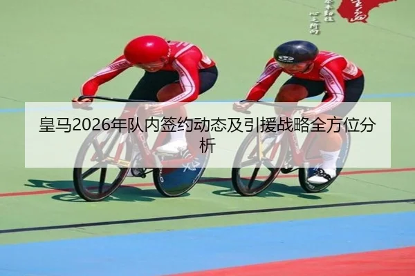 皇马2026年队内签约动态及引援战略全方位分析