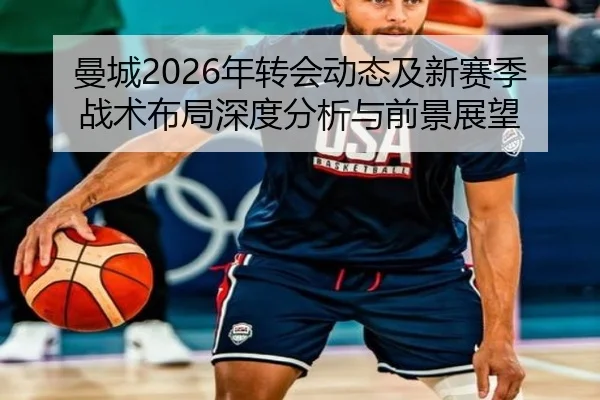 曼城2026年转会动态及新赛季战术布局深度分析与前景展望
