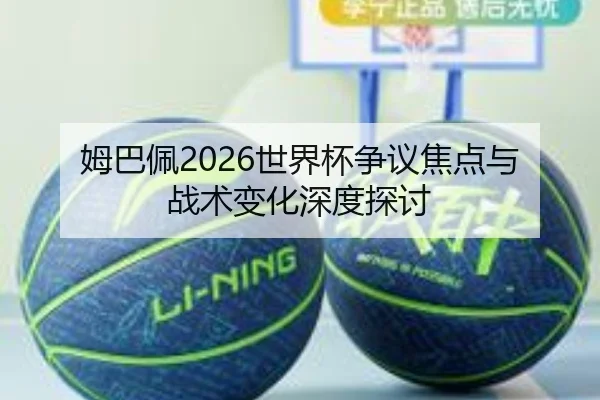 姆巴佩2026世界杯争议焦点与战术变化深度探讨