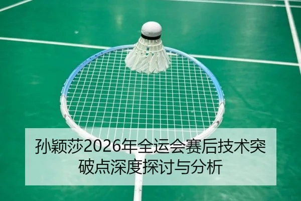孙颖莎2026年全运会赛后技术突破点深度探讨与分析