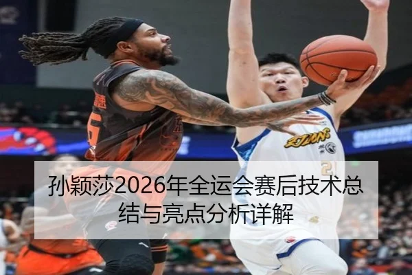 孙颖莎2026年全运会赛后技术总结与亮点分析详解