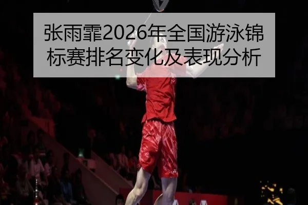 张雨霏2026年全国游泳锦标赛排名变化及表现分析